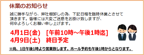 弊社棚卸しの為、臨時休業。4月1日（金）午前10時～午後1時迄、4月9日(土)終日予定、1日は午後1時より営業、ホール予約も午後1時からとなります。