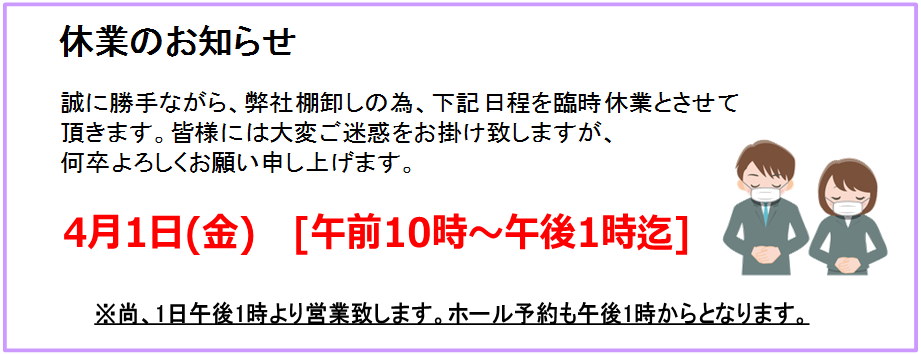 弊社棚卸しの為、臨時休業。4月1日（金）午前10時～午後1時迄、1日は午後1時より営業、ホール予約も午後1時からとなります