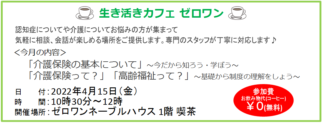 生き活きカフェゼロワン、4月15日（金）10時30分～12時、ゼロワンネーブルハウス1階喫茶、認知症についてや介護についてお悩みの方、気軽に相談、会話が楽しめる場所、専門のスタッフが丁寧に対応します、介護保険の基本について今だから知ろう、学ぼう、介護保険、高齢福祉、制度の理解、さかいしカフェ、介護の悩み、地域カフェ、さかい休憩スペース、堺カフェ