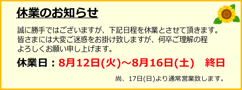 ■ 8/12(火)~8/16(土)は終日休日となります。8/17(日)より通常営業いたします。